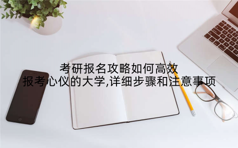 考研报名攻略如何高效报考心仪的大学,详细步骤和注意事项