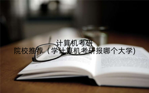计算机考研院校推荐(学计算机考研报哪个大学)