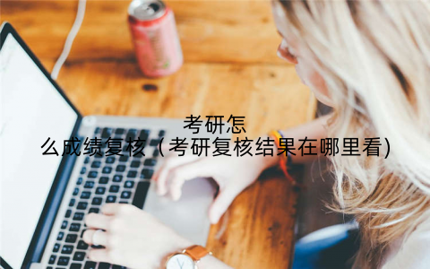 考研怎么成绩复核(考研复核结果在哪里看)