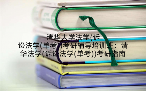 清华大学法学(诉讼法学(单考))考研辅导培训班：清华法学(诉讼法学(单考))考研指南