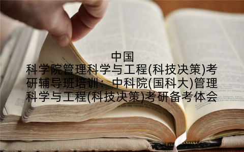 中国科学院管理科学与工程(科技决策)考研辅导班培训:中科院(国科大)管理科学与工程(科技决策)考研备考体会