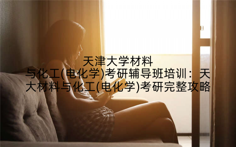 天津大学材料与化工(电化学)考研辅导班培训：天大材料与化工(电化学)考研完整攻略