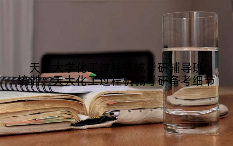 天津大学化工过程机械考研辅导班培训：天大化工过程机械考研备考细节