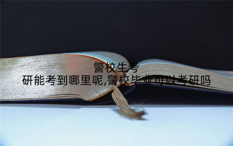 警校生考研能考到哪里呢,警校毕业可以考研吗