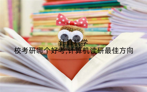 计算机学校考研哪个好考,计算机读研最佳方向