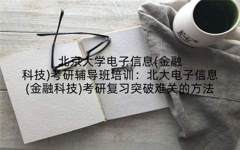北京大学电子信息(金融科技)考研辅导班培训：北大电子信息(金融科技)考研复习突破难关的方法