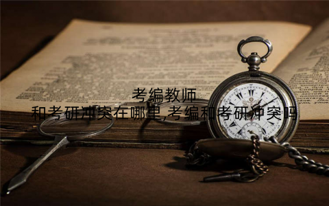 考编教师和考研冲突在哪里,考编和考研冲突吗