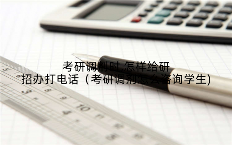 考研调剂时,怎样给研招办打电话（考研调剂怎么咨询学生)
