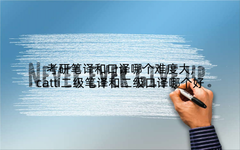 考研笔译和口译哪个难度大,catti二级笔译和二级口译哪个好