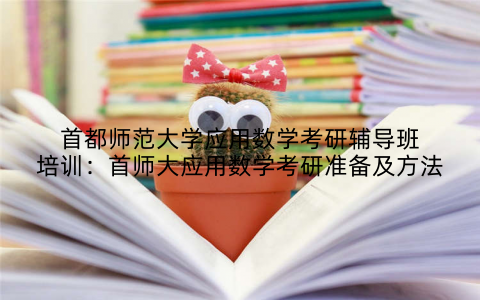 首都师范大学应用数学考研辅导班培训：首师大应用数学考研准备及方法