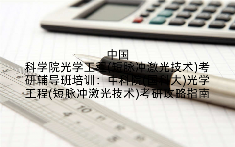中国科学院光学工程(短脉冲激光技术)考研辅导班培训：中科院(国科大)光学工程(短脉冲激光技术)考研攻略指南
