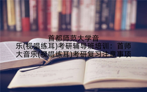 首都师范大学音乐(视唱练耳)考研辅导班培训：首师大音乐(视唱练耳)考研复习注意事项