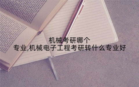 机械考研哪个专业,机械电子工程考研转什么专业好