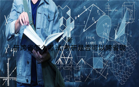 考研跨省怎么考试,考研是否可以跨省呢