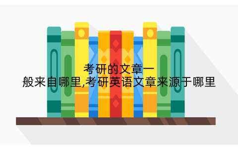 考研的文章一般来自哪里,考研英语文章来源于哪里