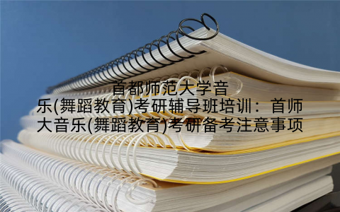 首都师范大学音乐(舞蹈教育)考研辅导班培训：首师大音乐(舞蹈教育)考研备考注意事项