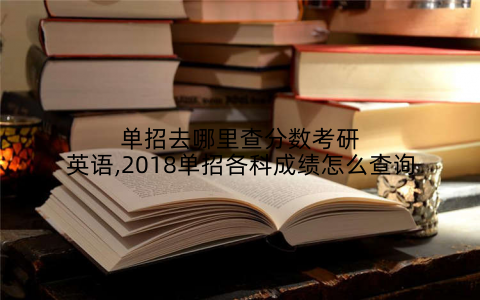 单招去哪里查分数考研英语,2018单招各科成绩怎么查询