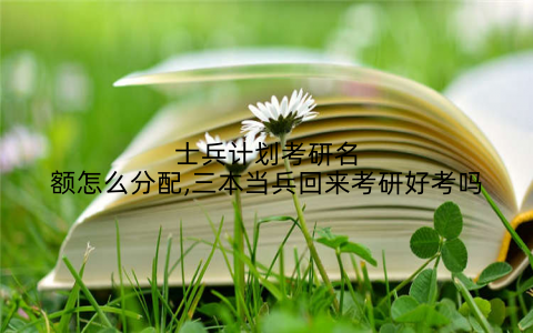 士兵计划考研名额怎么分配,三本当兵回来考研好考吗