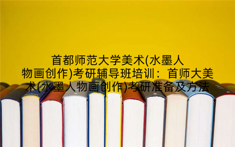 首都师范大学美术(水墨人物画创作)考研辅导班培训：首师大美术(水墨人物画创作)考研准备及方法