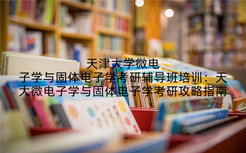 天津大学微电子学与固体电子学考研辅导班培训：天大微电子学与固体电子学考研攻略指南