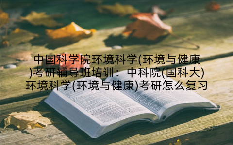 中国科学院环境科学(环境与健康)考研辅导班培训：中科院(国科大)环境科学(环境与健康)考研怎么复习
