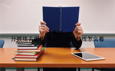 考研分数线去哪里,考研三个分数线怎么看