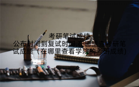 考研笔试成绩公布时间到复试时间,在哪里查考研笔试成绩（在哪里查看学院的考研成绩)