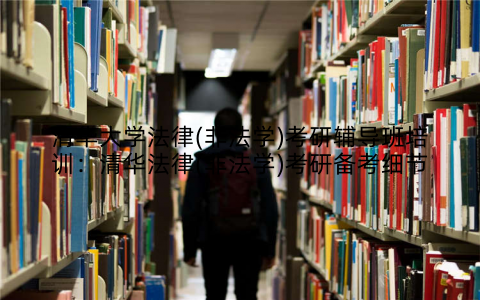 清华大学法律(非法学)考研辅导班培训：清华法律(非法学)考研备考细节