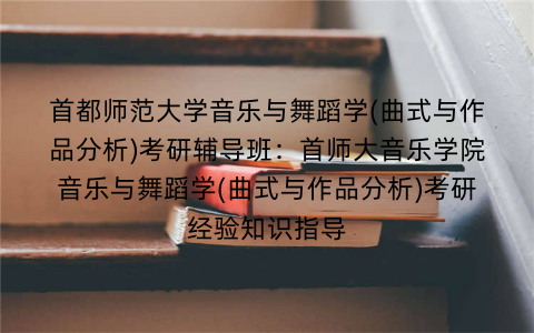 首都师范大学音乐与舞蹈学(曲式与作品分析)考研辅导班：首师大音乐学院音乐与舞蹈学(曲式与作品分析)考研经验知识指导
