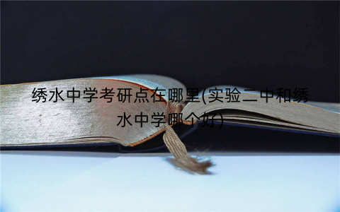 绣水中学考研点在哪里(实验二中和绣水中学哪个好)