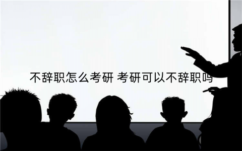不辞职怎么考研 考研可以不辞职吗