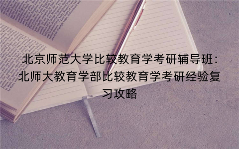 北京师范大学比较教育学考研辅导班：北师大教育学部比较教育学考研经验复习攻略