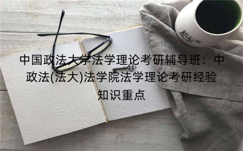 中国政法大学法学理论考研辅导班：中政法(法大)法学院法学理论考研经验知识重点