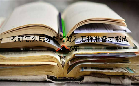 考研怎么玩才能考好?怎样准备才能成功考研