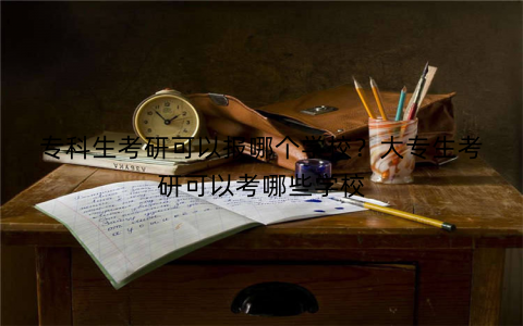 专科生考研可以报哪个学校?大专生考研可以考哪些学校