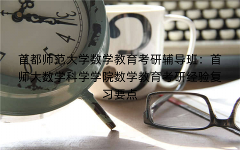 首都师范大学数学教育考研辅导班：首师大数学科学学院数学教育考研经验复习要点
