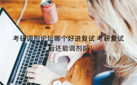 考研调剂论坛哪个好进复试 考研复试后还能调剂吗
