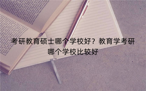 考研教育硕士哪个学校好?教育学考研哪个学校比较好