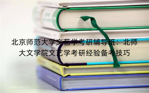 北京师范大学文艺学考研辅导班：北师大文学院文艺学考研经验备考技巧
