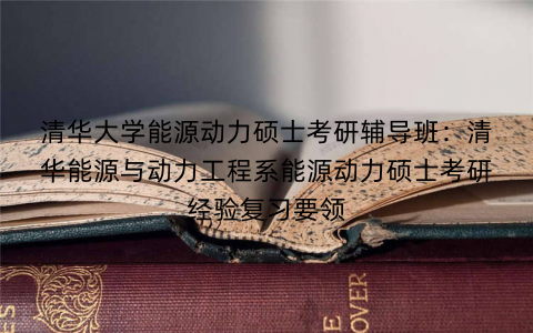 清华大学能源动力硕士考研辅导班：清华能源与动力工程系能源动力硕士考研经验复习要领