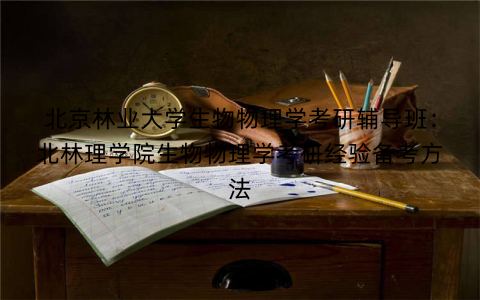 北京林业大学生物物理学考研辅导班：北林理学院生物物理学考研经验备考方法