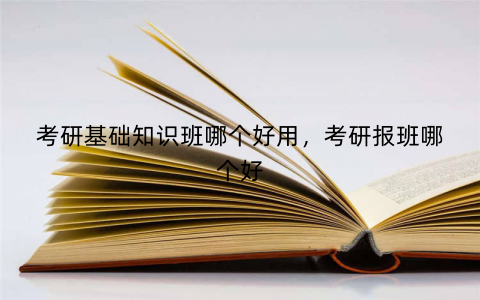 考研基础知识班哪个好用，考研报班哪个好