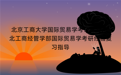 北京工商大学国际贸易学考研辅导班：北工商经管学部国际贸易学考研经验复习指导