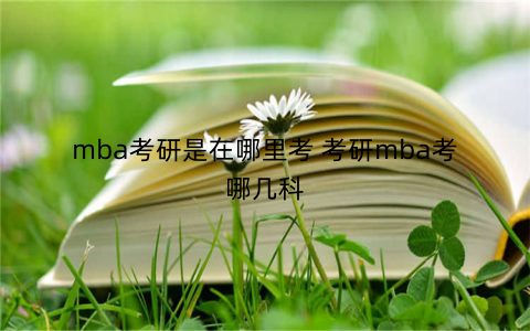 mba考研是在哪里考 考研mba考哪几科