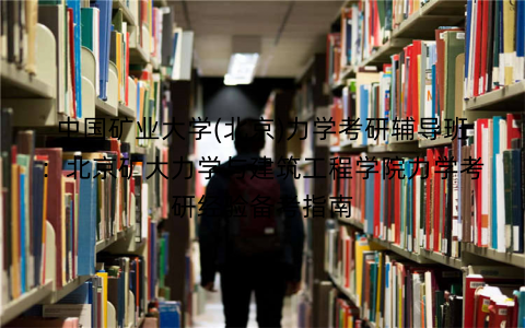 中国矿业大学(北京)力学考研辅导班：北京矿大力学与建筑工程学院力学考研经验备考指南