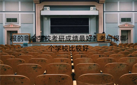 报的哪个学校考研成绩最好?考研报哪个学校比较好