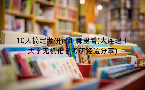 10天搞定考研词汇哪里看(大连理工大学无机化学考研经验分享)