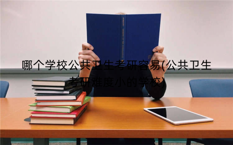 哪个学校公共卫生考研容易(公共卫生考研难度小的学校)