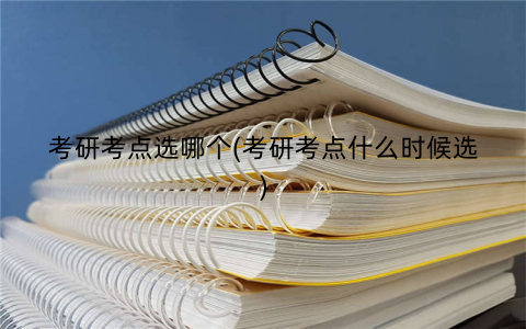 考研考点选哪个(考研考点什么时候选)