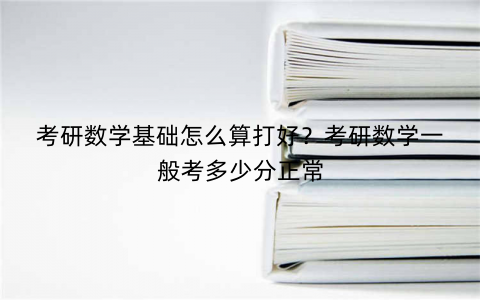 考研数学基础怎么算打好?考研数学一般考多少分正常